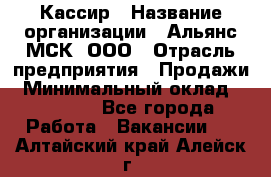 Кассир › Название организации ­ Альянс-МСК, ООО › Отрасль предприятия ­ Продажи › Минимальный оклад ­ 25 000 - Все города Работа » Вакансии   . Алтайский край,Алейск г.